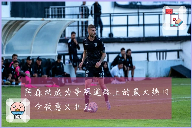 阿森纳成为争冠道路上的最大热门，今夜意义非凡