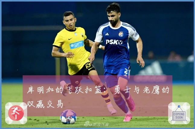库明加的飞跃扣篮：勇士与老鹰的双赢交易