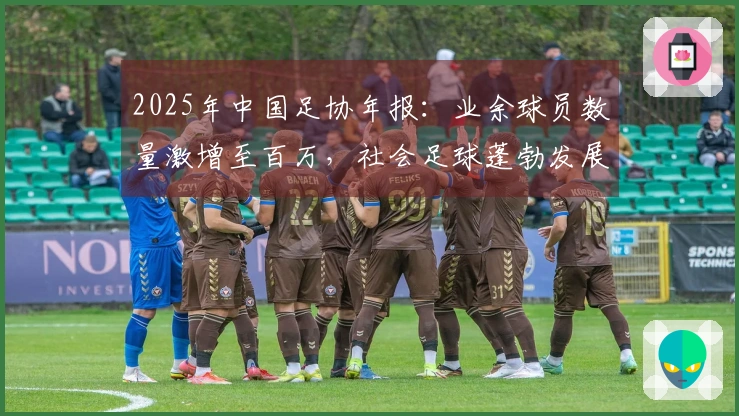 2025年中国足协年报：业余球员数量激增至百万，社会足球蓬勃发展，青年国家队表现突出