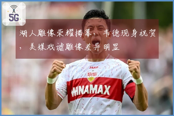 湖人雕像荣耀揭幕，韦德现身祝贺，美媒戏谑雕像差异明显