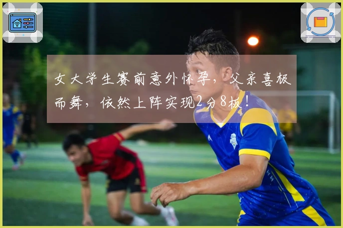 女大学生赛前意外怀孕，父亲喜极而舞，依然上阵实现2分8板！