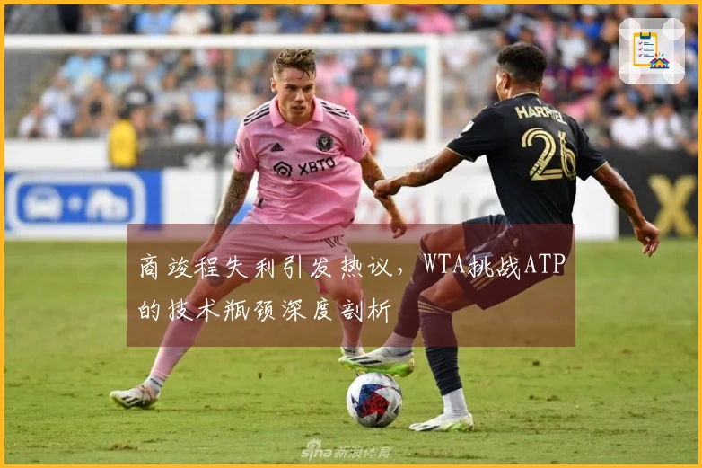 商竣程失利引发热议，WTA挑战ATP的技术瓶颈深度剖析
