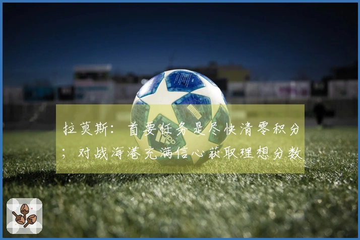 拉莫斯：首要任务是尽快清零积分；对战海港充满信心获取理想分数