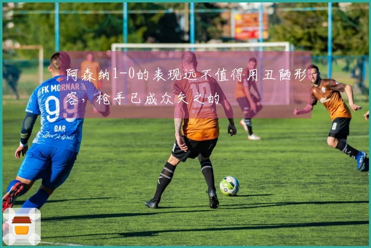 阿森纳1-0的表现远不值得用丑陋形容，枪手已成众矢之的