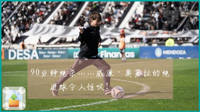90分钟绝杀……威廉·奥苏拉的绝妙进球令人惊叹！