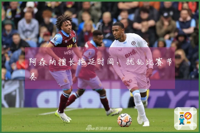阿森纳擅长拖延时间，扰乱比赛节奏
