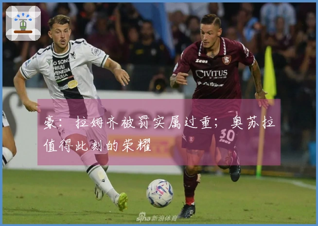 豪：拉姆齐被罚实属过重；奥苏拉值得此刻的荣耀