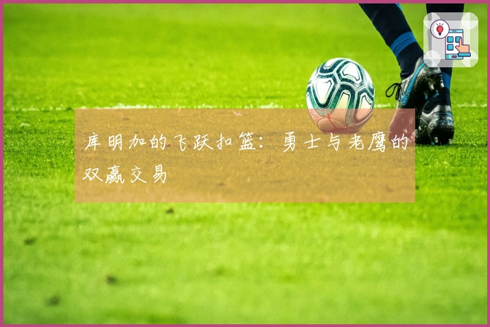 库明加的飞跃扣篮：勇士与老鹰的双赢交易
