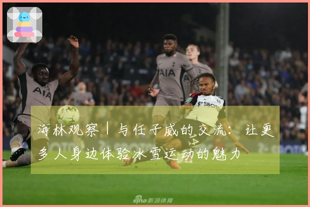 海林观察｜与任子威的交流：让更多人身边体验冰雪运动的魅力