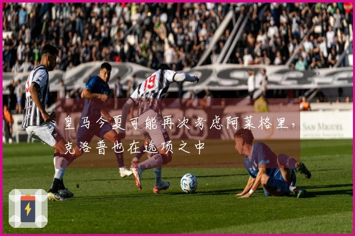 皇马今夏可能再次考虑阿莱格里，克洛普也在选项之中