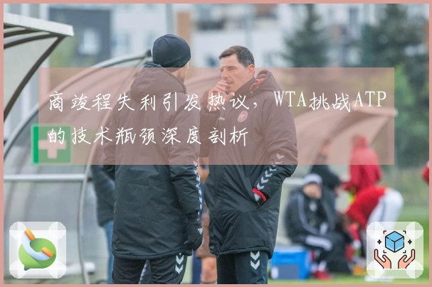 商竣程失利引发热议，WTA挑战ATP的技术瓶颈深度剖析