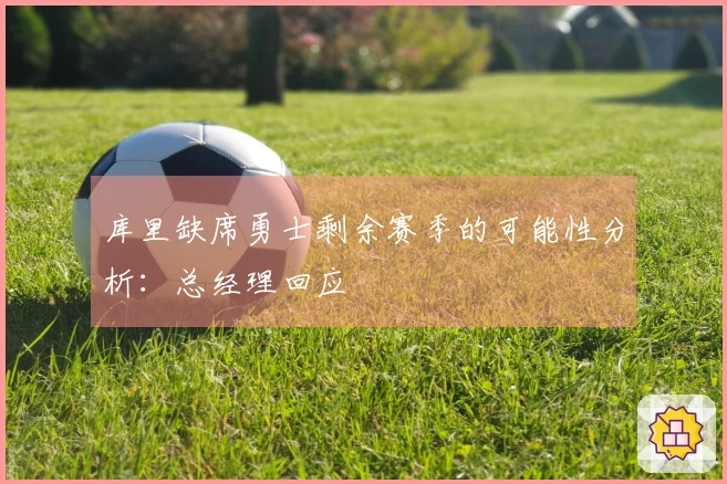 库里缺席勇士剩余赛季的可能性分析：总经理回应