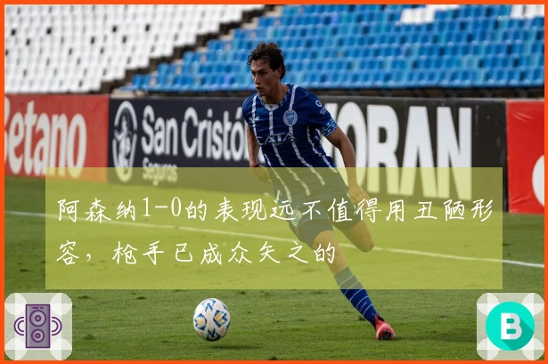 阿森纳1-0的表现远不值得用丑陋形容，枪手已成众矢之的