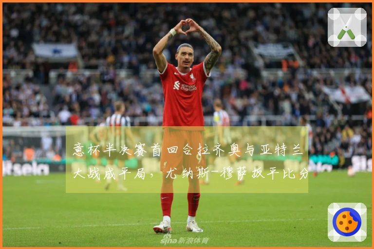 意杯半决赛首回合拉齐奥与亚特兰大战成平局，尤纳斯-穆萨扳平比分