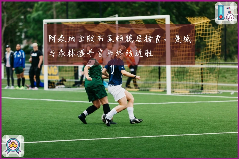 阿森纳击败布莱顿稳居榜首，曼城与森林握手言和终结连胜
