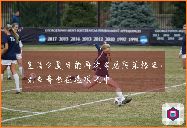 皇马今夏可能再次考虑阿莱格里，克洛普也在选项之中