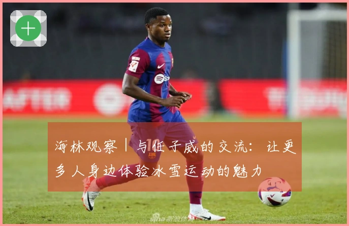 海林观察｜与任子威的交流：让更多人身边体验冰雪运动的魅力