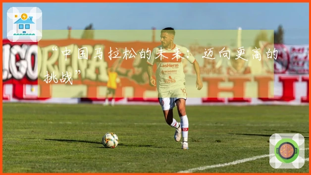 “中国马拉松的未来：迈向更高的挑战”