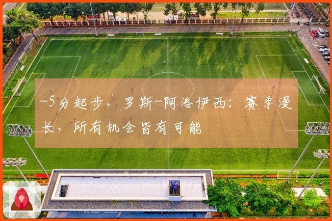 -5分起步，罗斯-阿洛伊西：赛季漫长，所有机会皆有可能