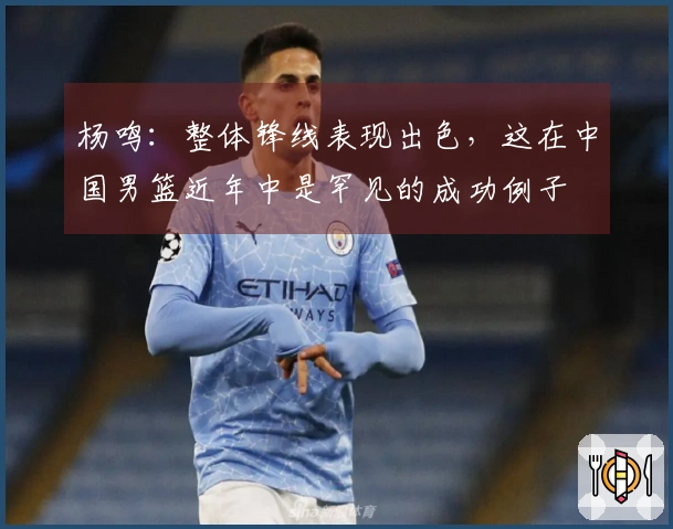 杨鸣：整体锋线表现出色，这在中国男篮近年中是罕见的成功例子