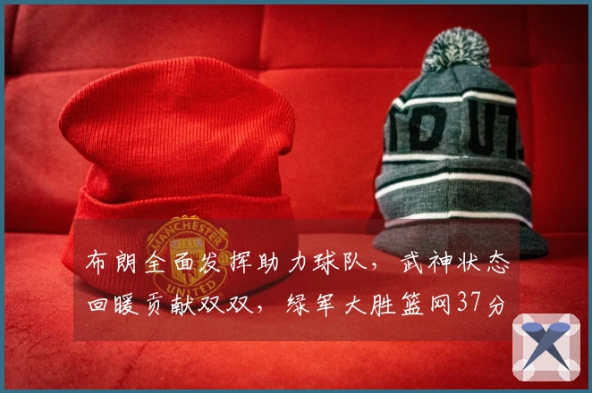 布朗全面发挥助力球队，武神状态回暖贡献双双，绿军大胜篮网37分