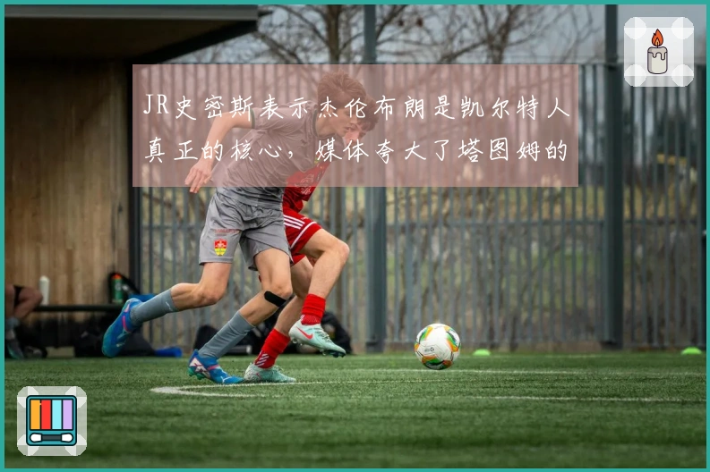 JR史密斯表示杰伦布朗是凯尔特人真正的核心，媒体夸大了塔图姆的重要性