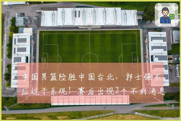 中国男篮险胜中国台北，郭士强不应过于乐观！赛后出现2个不利消息