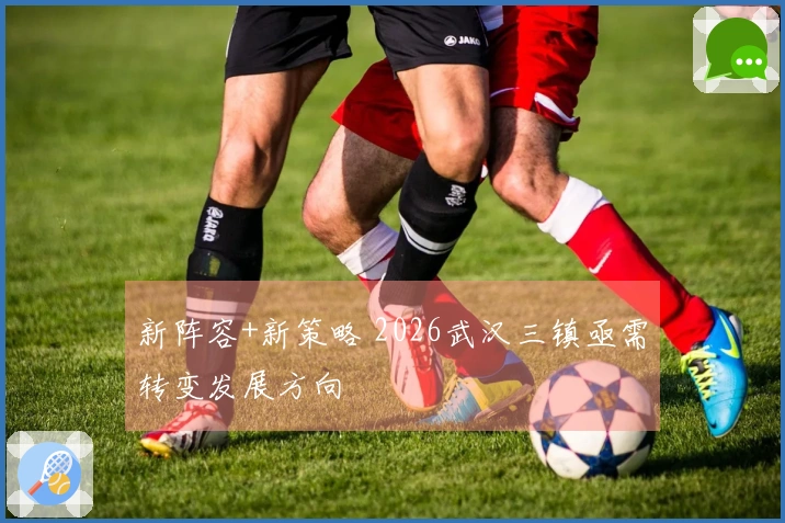 新阵容+新策略 2026武汉三镇亟需转变发展方向