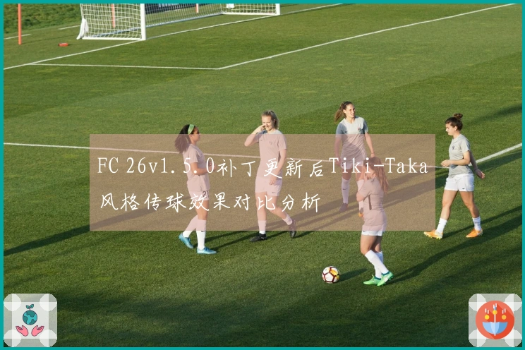 FC 26v1.5.0补丁更新后Tiki-Taka风格传球效果对比分析